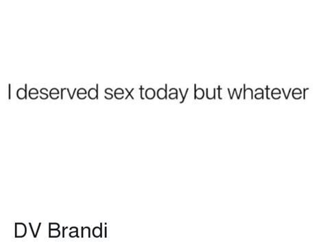 I Deserved Sex Today But Whatever Dv Brandi Meme On Me Me