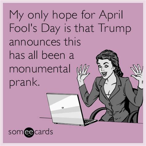 my only hope for april fool s day is that trump announces this has all been a monumental prank