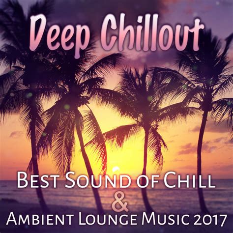 deep chillout best sound of chill and ambient lounge music 2017 album
