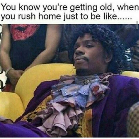 you know you re getting old when you rush home just to be like