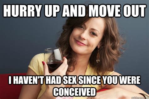 hurry up and move out i haven t had sex since you were conceived