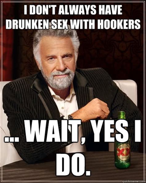 i don t always have drunken sex with hookers wait yes i do the most interesting man in