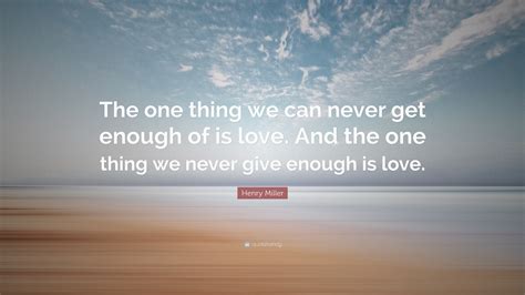 henry miller quote “the one thing we can never get enough of is love