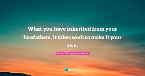 What You Have Inherited From Your Forefathers It Takes Work To Make I