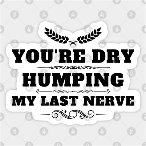Youre Dry Humping My Last Nerve Offensive Sticker Teepublic