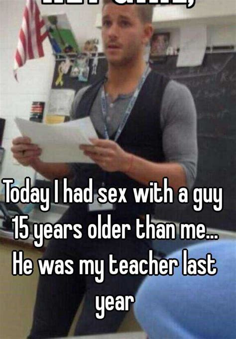 today i had sex with a guy 15 years older than me he was my teacher last year