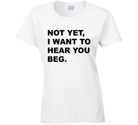 not yet i want to hear you beg funny sexual graphic tee shirt