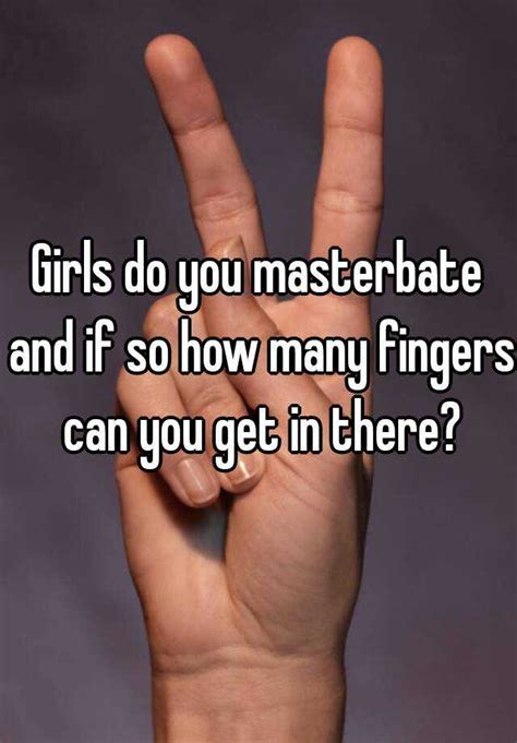 Girls Do You Masterbate And If So How Many Fingers Can You Get In There