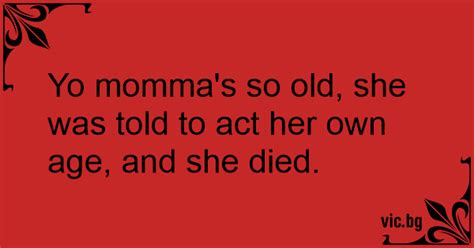 Yo Momma S So Old She Was Told To Act Her Own Age And She Died