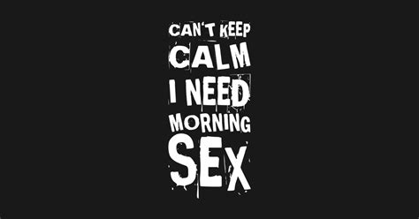 Can`t Keep Calm I Need Morning Sex Funny Sex Quotes Sex