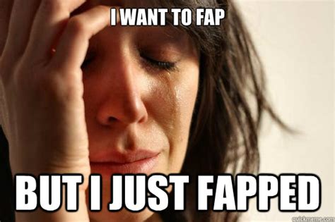 I Want To Fap But I Just Fapped First World Problems Quickmeme