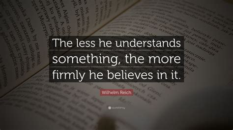 Wilhelm Reich Quote “the Less He Understands Something The More