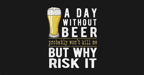 A Day Without Beer Why Risk It Funny Beer Sayings T Funny Beer