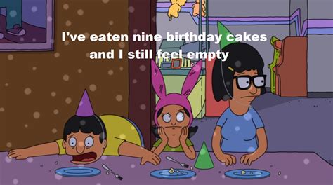Bob S Burgers Quotes I Ve Eaten Nine Birthday Cakes And I