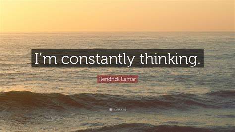 kendrick lamar quote im constantly thinking