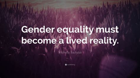 Michelle Bachelet Quote “gender Equality Must Become A Lived Reality ”