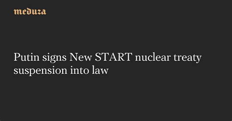 Putin Signs New Start Nuclear Treaty Suspension Into Law — Meduza