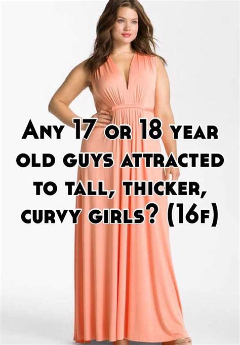 any 17 or 18 year old guys attracted to tall thicker curvy girls 16f