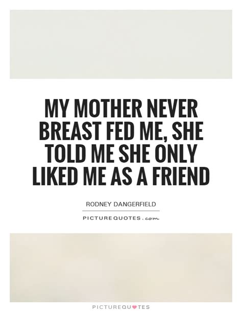 my mother never breast fed me she told me she only liked