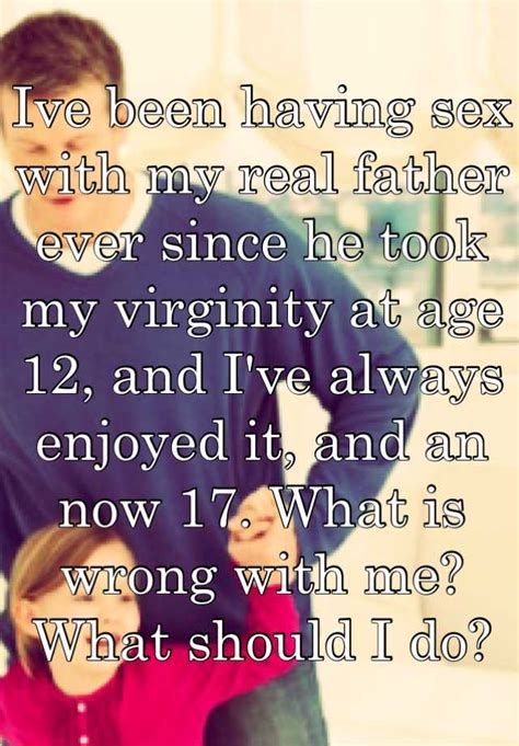 ive been having sex with my real father ever since he took my virginity