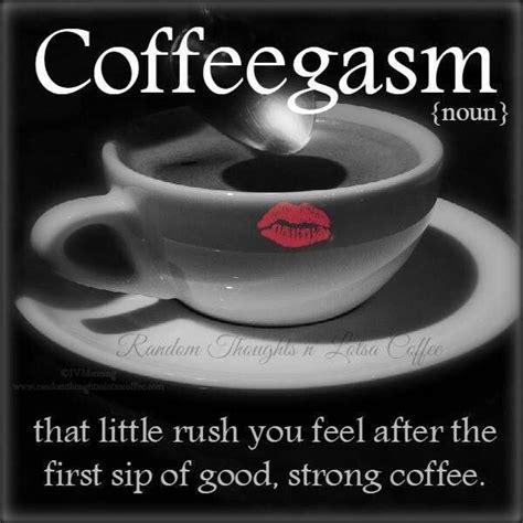 coffeegasm [noun] that little rush you feel after the first sip of good strong coffee