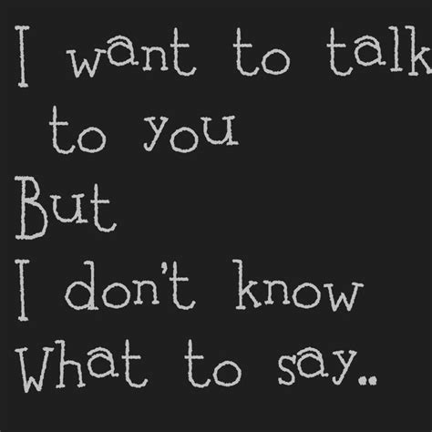 i want to talk to you but i don t know what to say so much i could