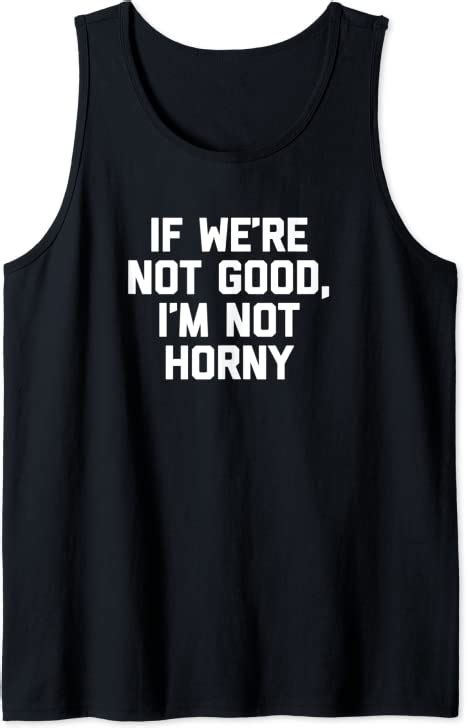 If Were Not Good Im Not Horny T Shirt Funny Saying Sex Tank Top