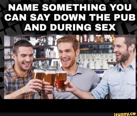 Name Something You Can Say Down The Pub And During Sex