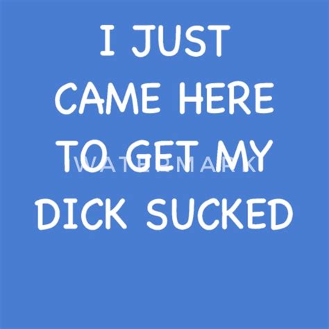 I Just Came Here To Get My Dick Sucked Adult Humor Mens T Shirt