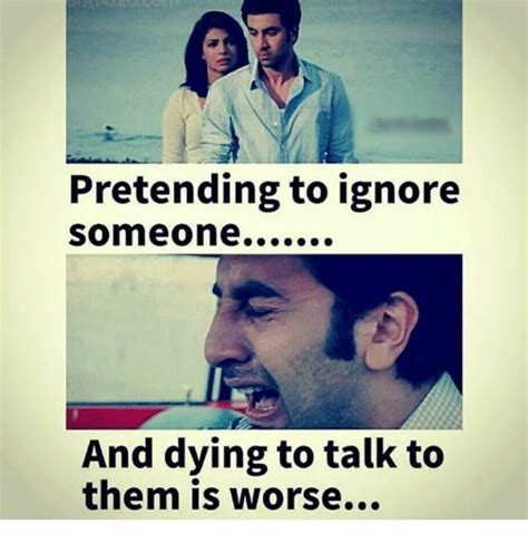 pretending to ignore someone and dying to talk to them is worse ignorant meme on sizzle