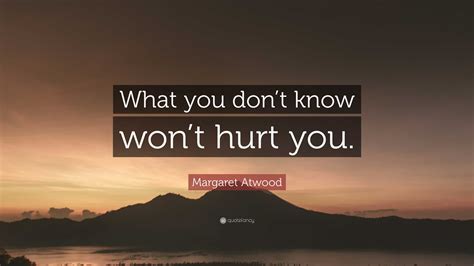 Margaret Atwood Quote “what You Don’t Know Won’t Hurt You ”