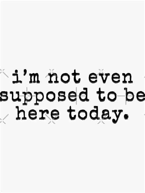 I M Not Even Supposed To Be Here Today Funny Sarcastic Quote