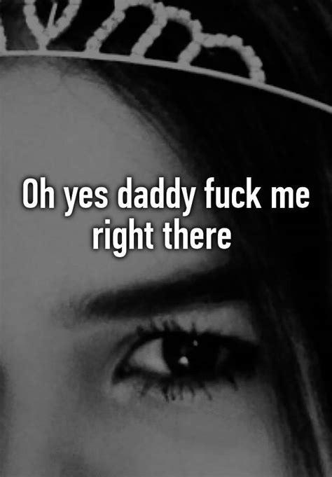 Oh Yes Daddy Fuck Me Right There