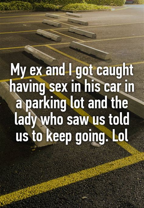 my ex and i got caught having sex in his car in a parking lot and the lady who saw us told us to