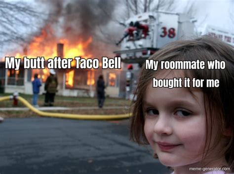 My Butt After Taco Bell My Roommate Who Bought It For Me Meme Generator