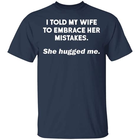 I Told My Wife To Embrace Her Mistakes She Hugged Me Shirt