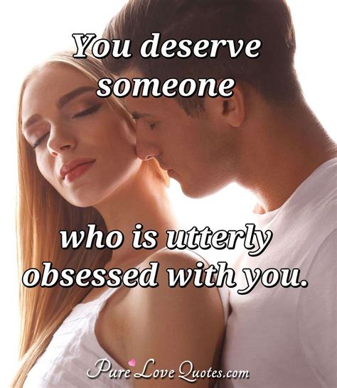 you deserve someone who is utterly obsessed with you purelovequotes