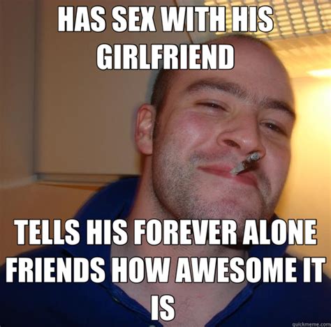 has sex with his girlfriend tells his forever alone friends how awesome it is good guy greg