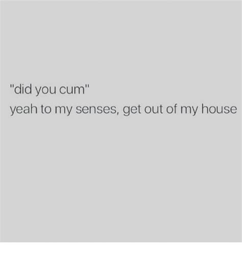 Did You Cum Yeah To My Senses Get Out Of My House My House Meme On Me Me
