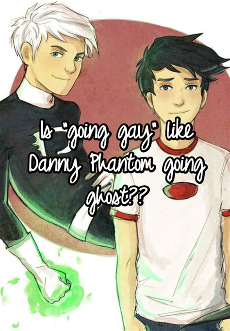 Is Going Gay Like Danny Phantom Going Ghost