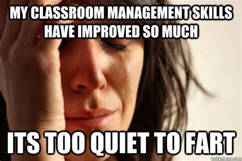 my classroom management skills have improved so much its too quiet to fart first world