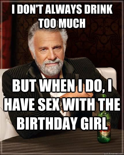 i don t always drink too much but when i do i have sex with the birthday girl the most