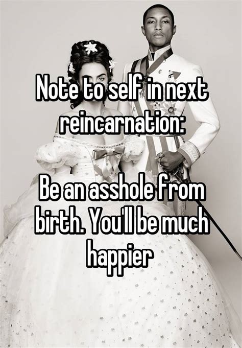 Note To Self In Next Reincarnation Be An Asshole From Birth You Ll Be