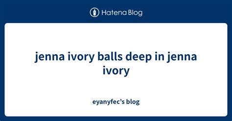 Jenna Ivory Balls Deep In Jenna Ivory Eyanyfecs Blog