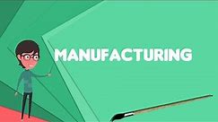 What is Manufacturing? Explain Manufacturing, Define Manufacturing, Meaning of Manufacturing