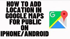 How to Add Location in Google Maps for public on iphone/android