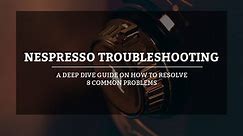 Nespresso Troubleshooting Guide on How To Resolve 8 Common Problems