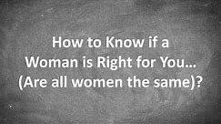 How to Know if a Woman is Right for You...(Are all women the same?)