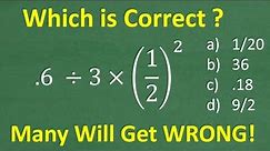 .6 divided by 3 times (1/2) squared =? A BASIC Math problem MANY will get WRONG!