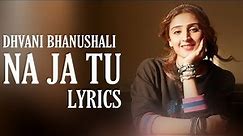 NA JA TU (Lyrics) Dhvani Bhanushali | Bhushan Kumar | Tanishk Bagchi